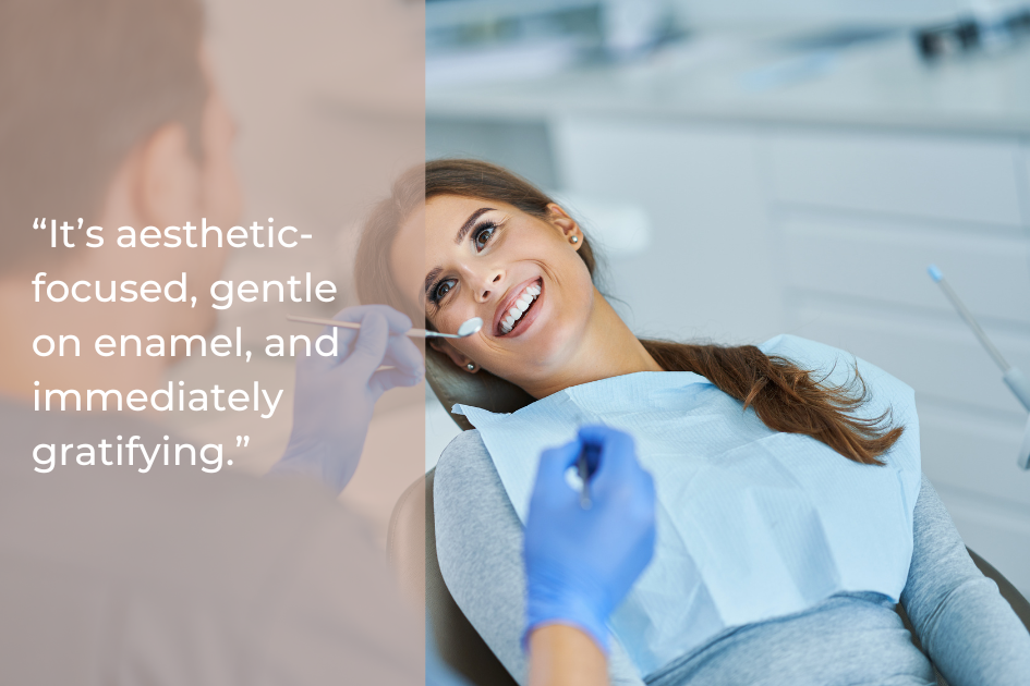 A dentist examines a smiling patient in a dental chair. Overlaid text reads, “It’s aesthetic-focused, gentle on enamel, and immediately gratifying.”.